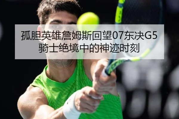 孤胆英雄詹姆斯回望07东决G5骑士绝境中的神迹时刻（beats365）