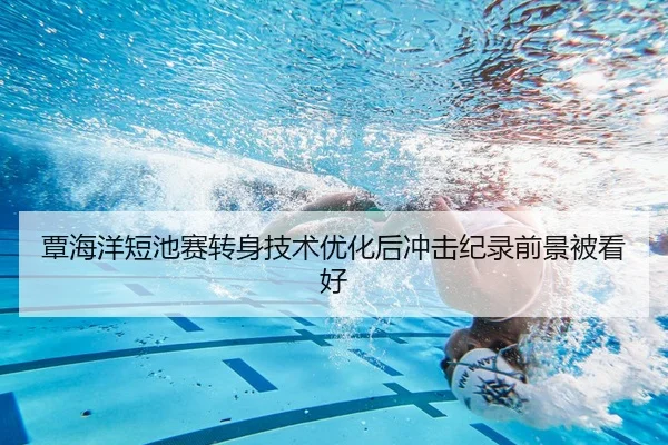 覃海洋短池赛转身技术优化后冲击纪录前景被看好（beats365）