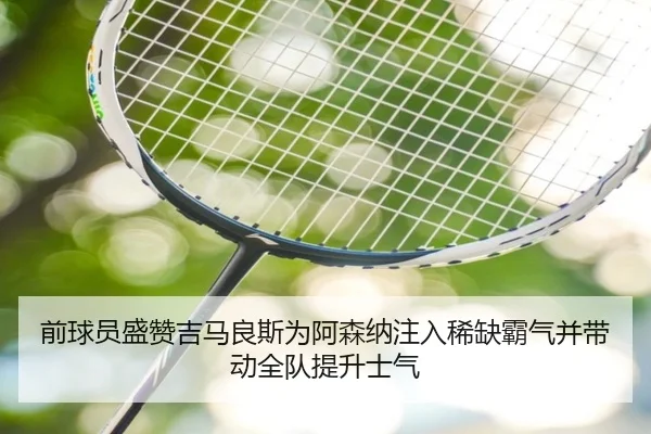 前球员盛赞吉马良斯为阿森纳注入稀缺霸气并带动全队提升士气（beats365）